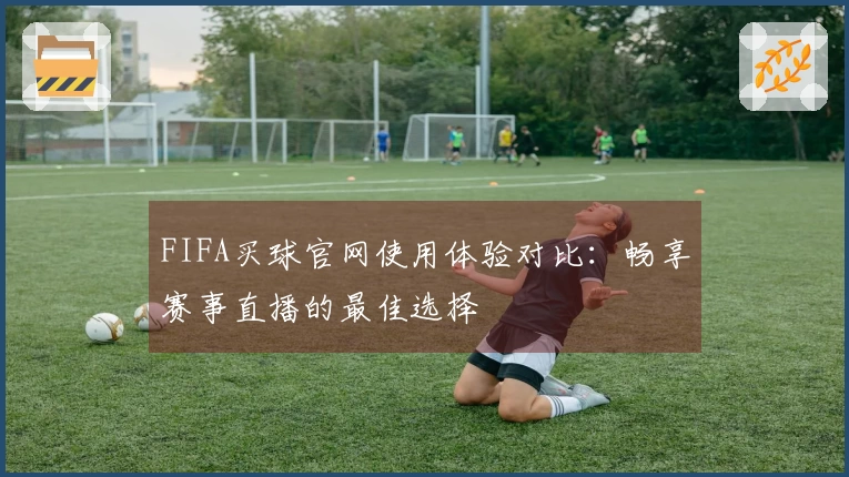 FIFA买球官网使用体验对比：畅享赛事直播的最佳选择