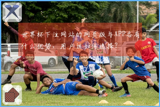 世界杯下注网站的网页版与APP各有什么优势，用户该如何选择？