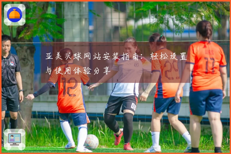 亚美买球网站安装指南：轻松设置与使用体验分享