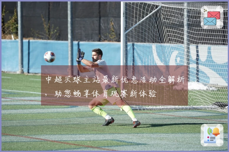 中超买球主站最新优惠活动全解析，助您畅享体育观赛新体验