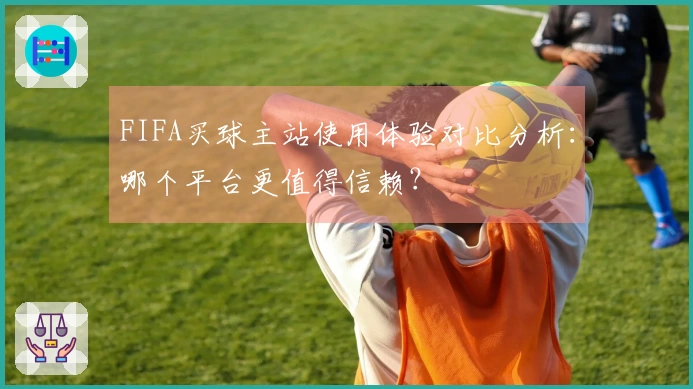 FIFA买球主站使用体验对比分析：哪个平台更值得信赖？