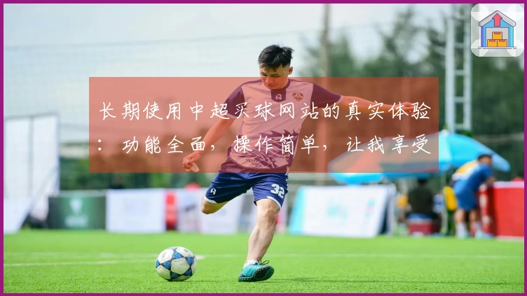 长期使用中超买球网站的真实体验：功能全面，操作简单，让我享受每场赛事直播