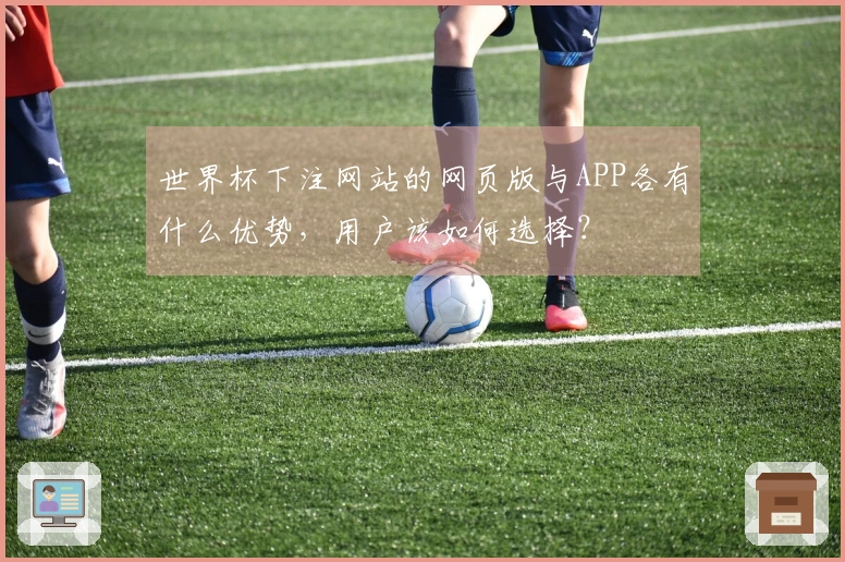 世界杯下注网站的网页版与APP各有什么优势，用户该如何选择？