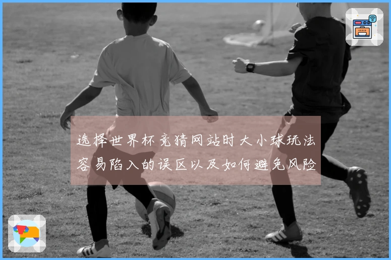 选择世界杯竞猜网站时大小球玩法容易陷入的误区以及如何避免风险