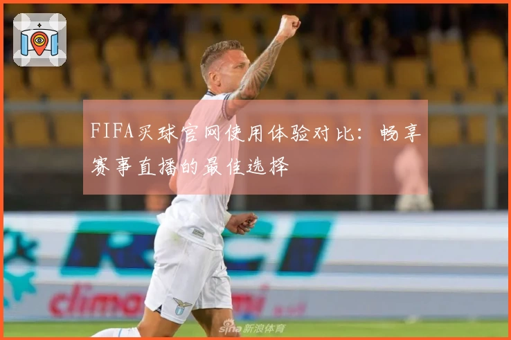 FIFA买球官网使用体验对比：畅享赛事直播的最佳选择