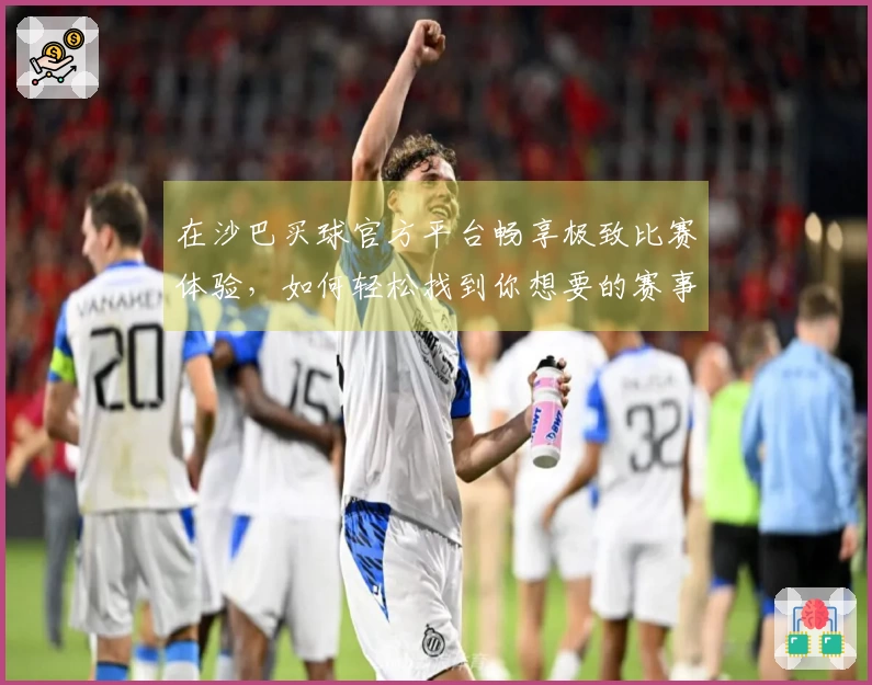 在沙巴买球官方平台畅享极致比赛体验，如何轻松找到你想要的赛事？