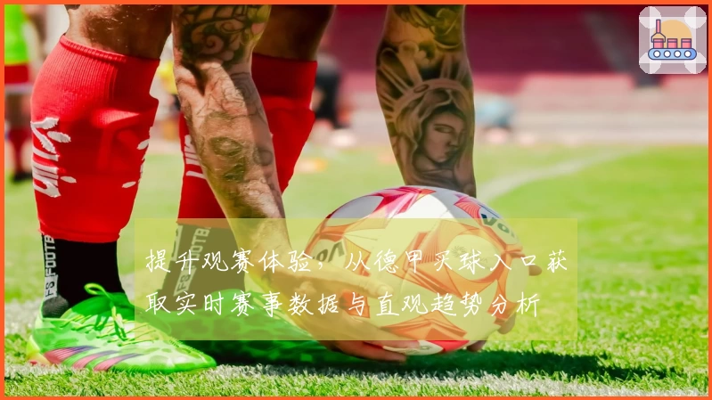 提升观赛体验，从德甲买球入口获取实时赛事数据与直观趋势分析