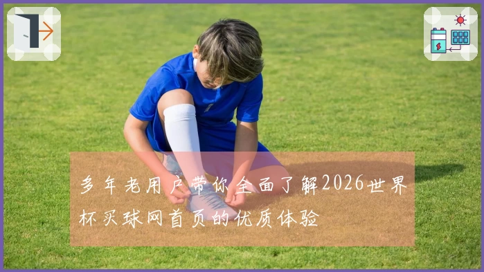 多年老用户带你全面了解2026世界杯买球网首页的优质体验