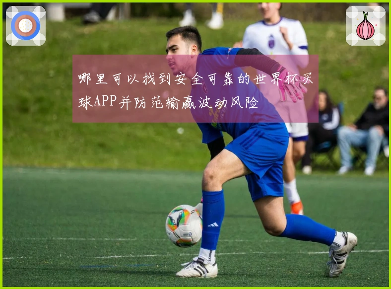 哪里可以找到安全可靠的世界杯买球APP并防范输赢波动风险