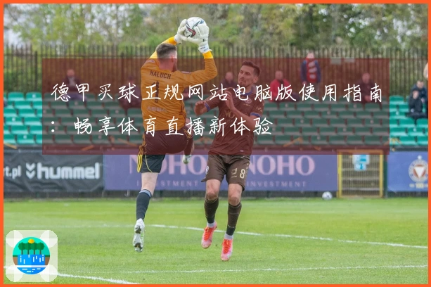 德甲买球正规网站电脑版使用指南：畅享体育直播新体验