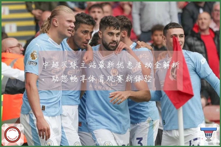 中超买球主站最新优惠活动全解析，助您畅享体育观赛新体验