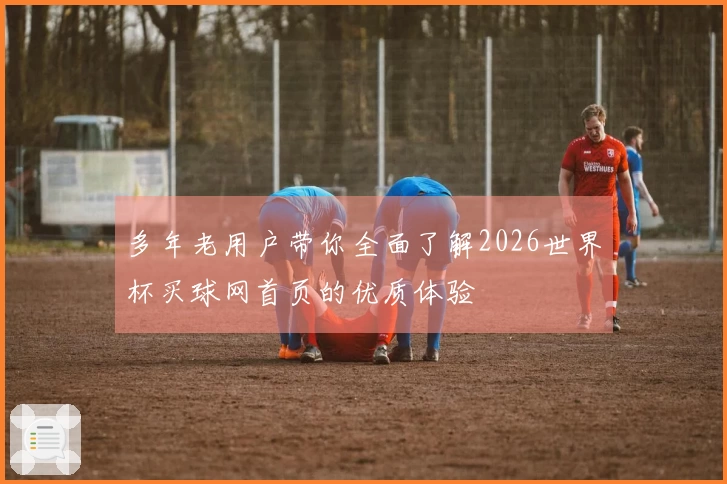 多年老用户带你全面了解2026世界杯买球网首页的优质体验