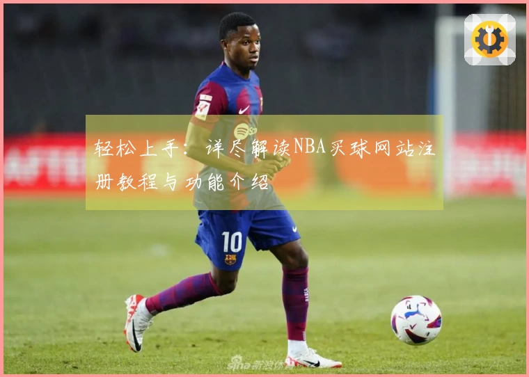 轻松上手：详尽解读NBA买球网站注册教程与功能介绍