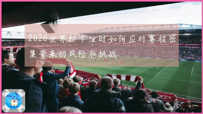 2026世界杯下注时如何应对赛程密集带来的风险和挑战