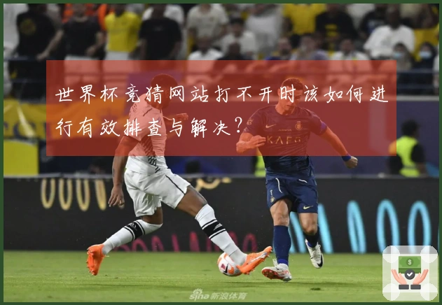 世界杯竞猜网站打不开时该如何进行有效排查与解决？
