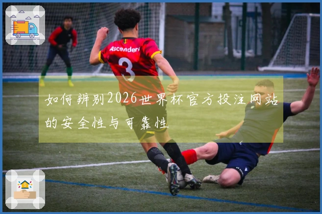 如何辨别2026世界杯官方投注网站的安全性与可靠性