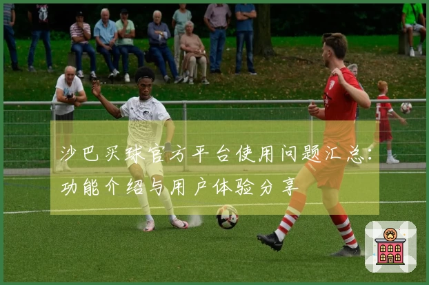 沙巴买球官方平台使用问题汇总：功能介绍与用户体验分享