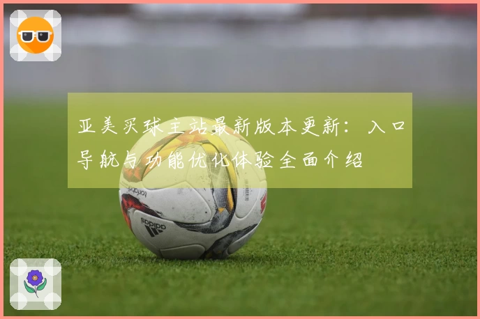 亚美买球主站最新版本更新：入口导航与功能优化体验全面介绍