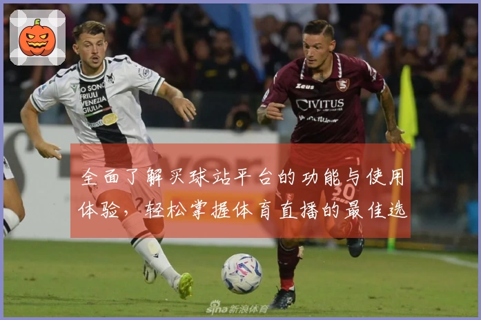 全面了解买球站平台的功能与使用体验，轻松掌握体育直播的最佳选择
