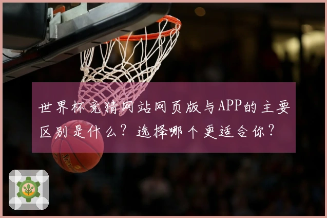 世界杯竞猜网站网页版与APP的主要区别是什么？选择哪个更适合你？